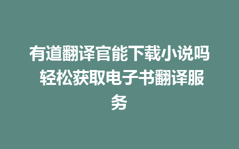 有道翻译官能下载小说吗 轻松获取电子书翻译服务