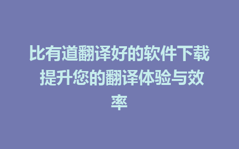 比有道翻译好的软件下载 提升您的翻译体验与效率