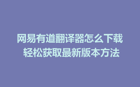 网易有道翻译器怎么下载 轻松获取最新版本方法