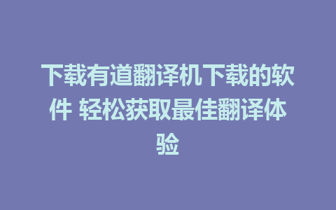 下载有道翻译机下载的软件 轻松获取最佳翻译体验