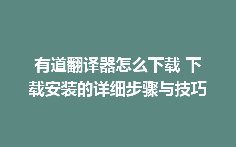 有道翻译器怎么下载 下载安装的详细步骤与技巧