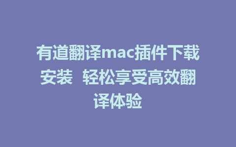 有道翻译mac插件下载安装  轻松享受高效翻译体验