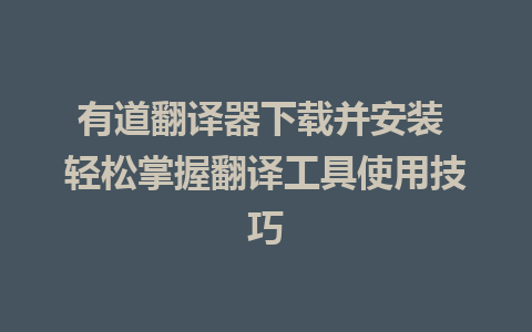 有道翻译器下载并安装 轻松掌握翻译工具使用技巧