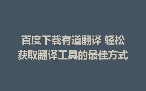 百度下载有道翻译 轻松获取翻译工具的最佳方式